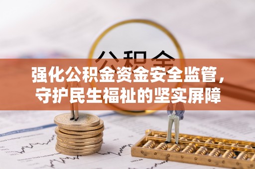 邵武强化公积金资金安全监管，守护民生福祉的坚实屏障