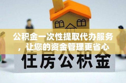 邵武公积金一次性提取代办服务，让您的资金管理更省心