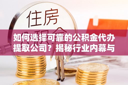 邵武如何选择可靠的公积金代办提取公司？揭秘行业内幕与服务指南
