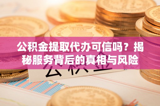 邵武公积金提取代办可信吗？揭秘服务背后的真相与风险