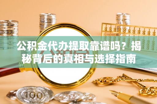 邵武公积金代办提取靠谱吗？揭秘背后的真相与选择指南