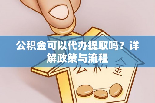 邵武公积金可以代办提取吗？详解政策与流程