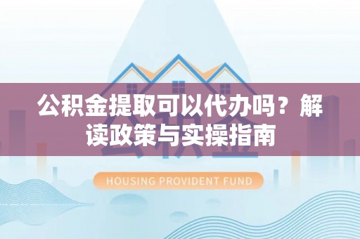 邵武公积金提取可以代办吗？解读政策与实操指南