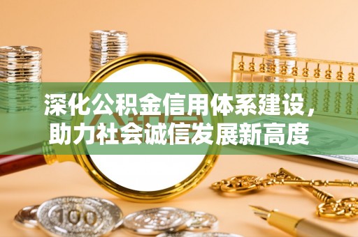 邵武深化公积金信用体系建设，助力社会诚信发展新高度