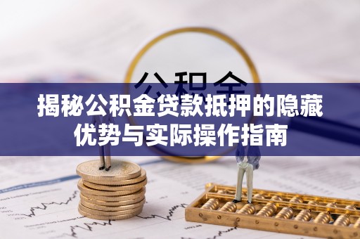 邵武揭秘公积金贷款抵押的隐藏优势与实际操作指南
