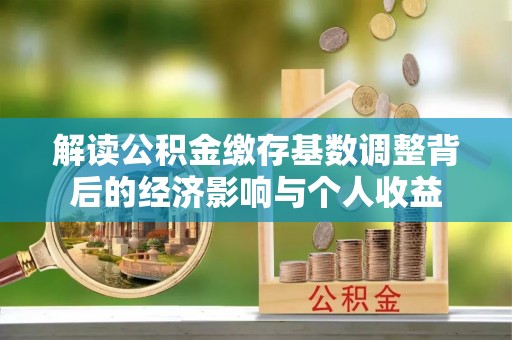 邵武解读公积金缴存基数调整背后的经济影响与个人收益