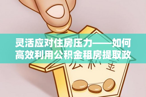 邵武灵活应对住房压力——如何高效利用公积金租房提取政策