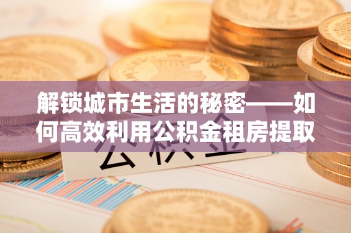 邵武解锁城市生活的秘密——如何高效利用公积金租房提取政策优化居住体验