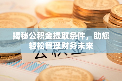 邵武揭秘公积金提取条件，助您轻松管理财务未来