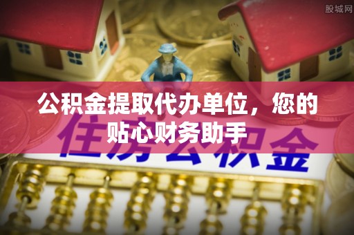 邵武公积金提取代办单位，您的贴心财务助手