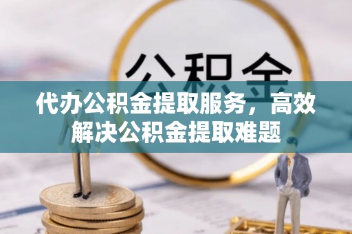 邵武代办公积金提取服务，高效解决公积金提取难题