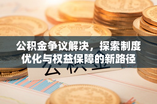 邵武公积金争议解决，探索制度优化与权益保障的新路径
