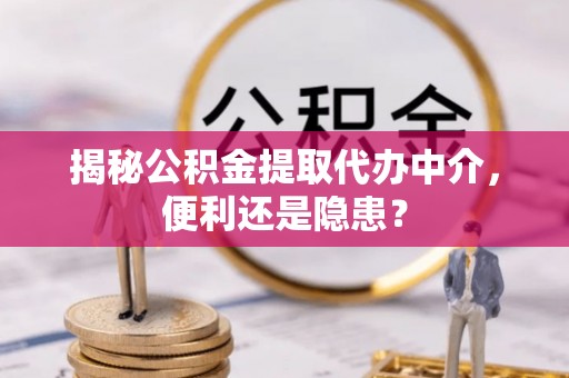 邵武揭秘公积金提取代办中介，便利还是隐患？
