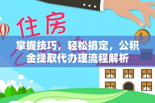 邵武掌握技巧，轻松搞定，公积金提取代办理流程解析