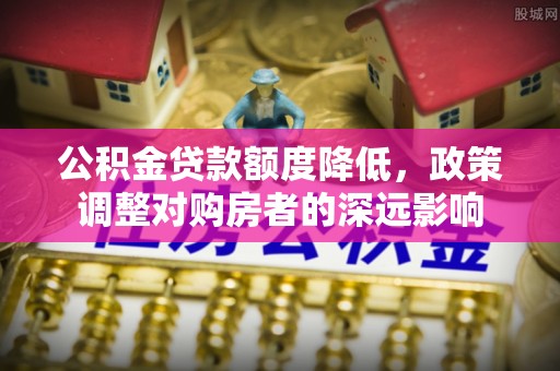邵武公积金贷款额度降低，政策调整对购房者的深远影响