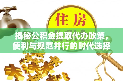 邵武揭秘公积金提取代办政策，便利与规范并行的时代选择