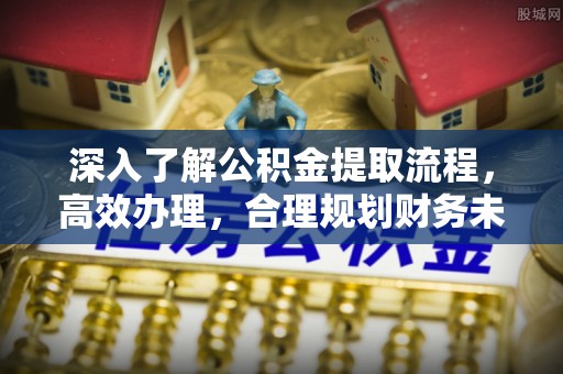 邵武深入了解公积金提取流程，高效办理，合理规划财务未来