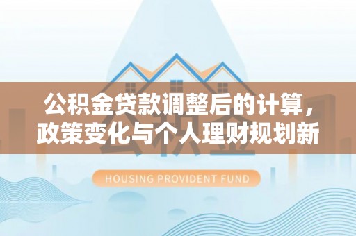 邵武公积金贷款调整后的计算，政策变化与个人理财规划新方向