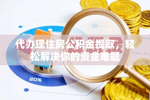 邵武代办理住房公积金提取，轻松解决你的资金难题