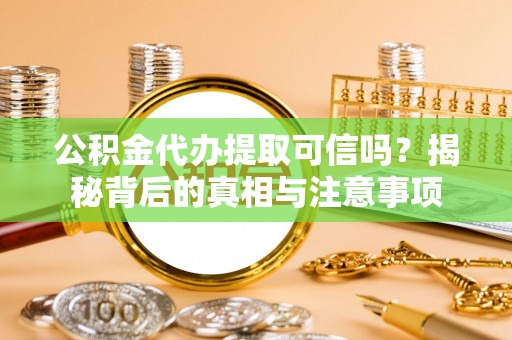 邵武公积金代办提取可信吗？揭秘背后的真相与注意事项
