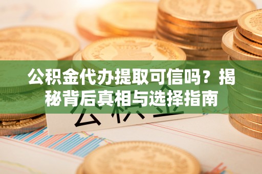 邵武公积金代办提取可信吗？揭秘背后真相与选择指南
