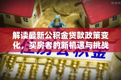 邵武解读最新公积金贷款政策变化，买房者的新机遇与挑战