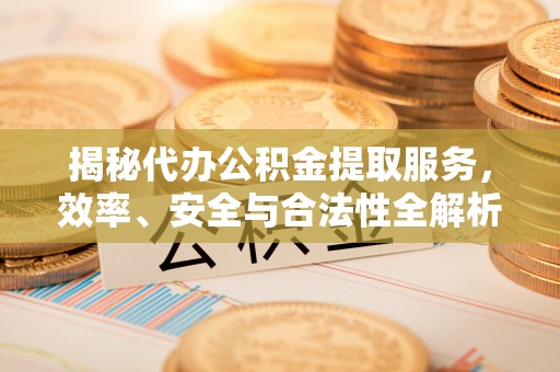 邵武揭秘代办公积金提取服务，效率、安全与合法性全解析