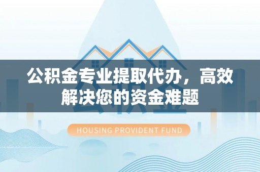 邵武公积金专业提取代办，高效解决您的资金难题