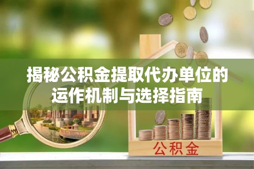 邵武揭秘公积金提取代办单位的运作机制与选择指南