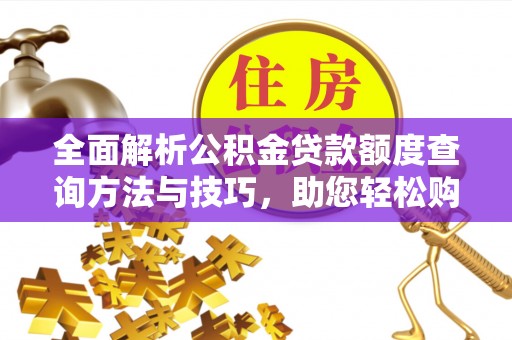 邵武全面解析公积金贷款额度查询方法与技巧，助您轻松购房