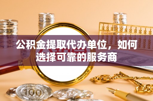 邵武公积金提取代办单位，如何选择可靠的服务商
