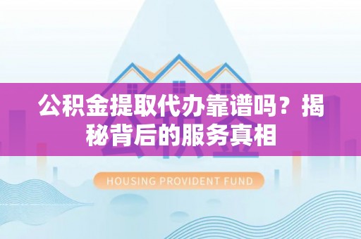 邵武公积金提取代办靠谱吗？揭秘背后的服务真相