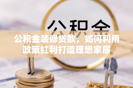 邵武公积金装修贷款，如何利用政策红利打造理想家居