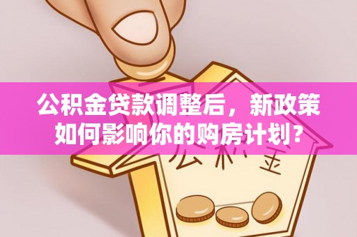 邵武公积金贷款调整后，新政策如何影响你的购房计划？