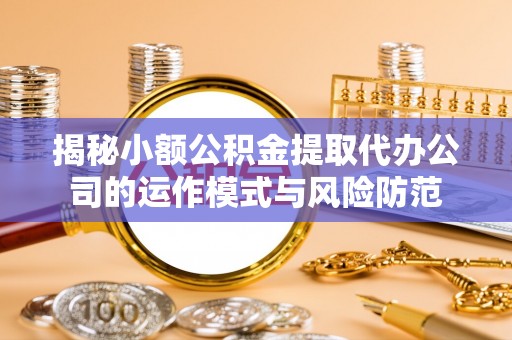 邵武揭秘小额公积金提取代办公司的运作模式与风险防范