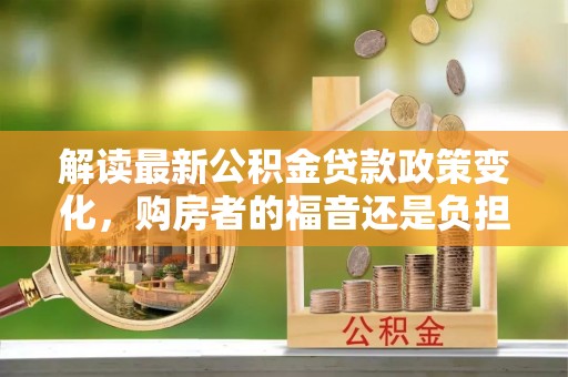 邵武解读最新公积金贷款政策变化，购房者的福音还是负担？