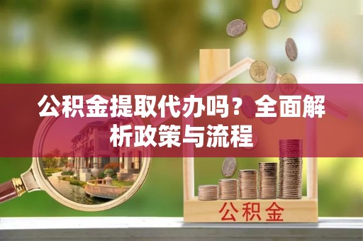邵武公积金提取代办吗？全面解析政策与流程