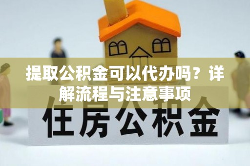 邵武提取公积金可以代办吗？详解流程与注意事项