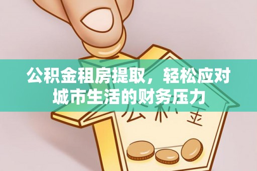 邵武公积金租房提取，轻松应对城市生活的财务压力