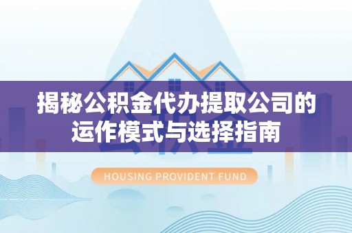 邵武揭秘公积金代办提取公司的运作模式与选择指南