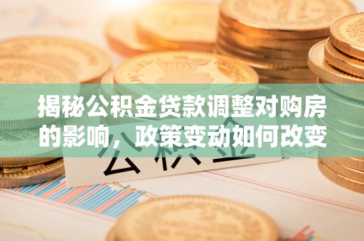 邵武揭秘公积金贷款调整对购房的影响，政策变动如何改变你的买房计划