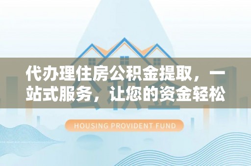 邵武代办理住房公积金提取，一站式服务，让您的资金轻松到账