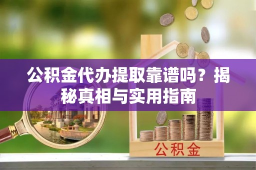邵武公积金代办提取靠谱吗？揭秘真相与实用指南