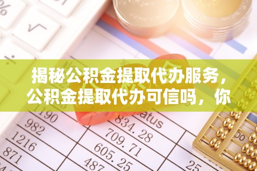 邵武揭秘公积金提取代办服务，公积金提取代办可信吗，你需要知道的真相