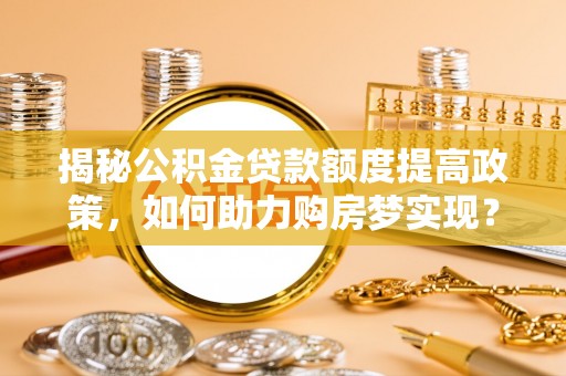 邵武揭秘公积金贷款额度提高政策，如何助力购房梦实现？