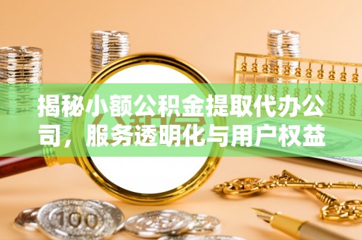邵武揭秘小额公积金提取代办公司，服务透明化与用户权益保障