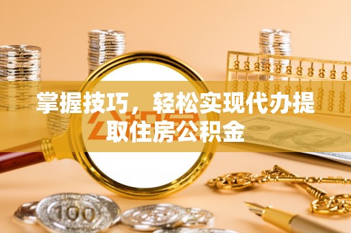 邵武掌握技巧，轻松实现代办提取住房公积金