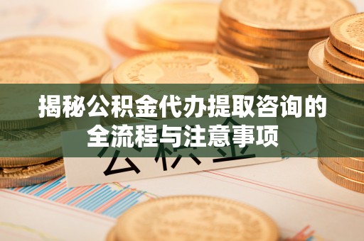 邵武揭秘公积金代办提取咨询的全流程与注意事项