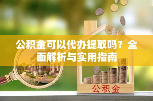 邵武公积金可以代办提取吗？全面解析与实用指南