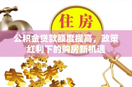 邵武公积金贷款额度提高，政策红利下的购房新机遇
